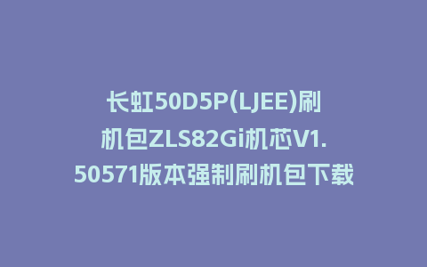 长虹50D5P(LJEE)刷机包ZLS82Gi机芯V1.50571版本强制刷机包下载