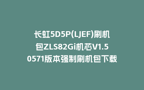 长虹5D5P(LJEF)刷机包ZLS82Gi机芯V1.50571版本强制刷机包下载