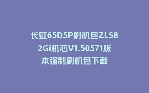 长虹65D5P刷机包ZLS82Gi机芯V1.50571版本强制刷机包下载
