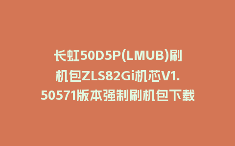 长虹50D5P(LMUB)刷机包ZLS82Gi机芯V1.50571版本强制刷机包下载