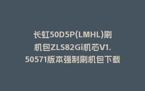 长虹50D5P(LMHL)刷机包ZLS82Gi机芯V1.50571版本强制刷机包下载