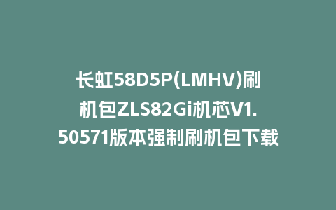 长虹58D5P(LMHV)刷机包ZLS82Gi机芯V1.50571版本强制刷机包下载