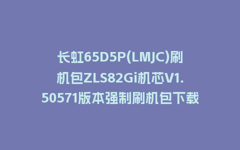长虹65D5P(LMJC)刷机包ZLS82Gi机芯V1.50571版本强制刷机包下载