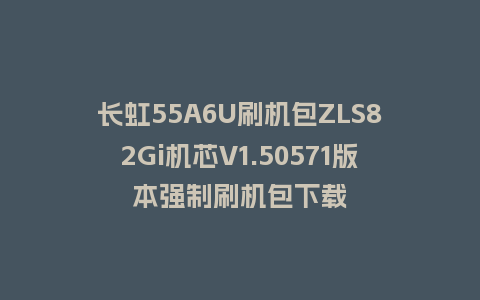 长虹55A6U刷机包ZLS82Gi机芯V1.50571版本强制刷机包下载