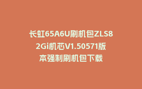 长虹65A6U刷机包ZLS82Gi机芯V1.50571版本强制刷机包下载