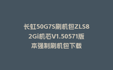 长虹50G7S刷机包ZLS82Gi机芯V1.50571版本强制刷机包下载