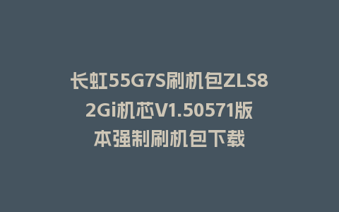 长虹55G7S刷机包ZLS82Gi机芯V1.50571版本强制刷机包下载