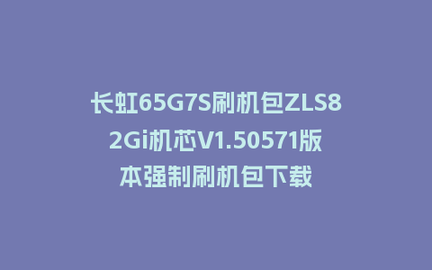 长虹65G7S刷机包ZLS82Gi机芯V1.50571版本强制刷机包下载