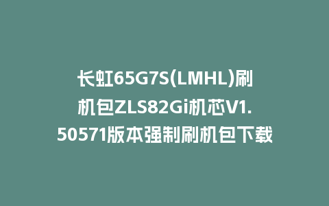 长虹65G7S(LMHL)刷机包ZLS82Gi机芯V1.50571版本强制刷机包下载