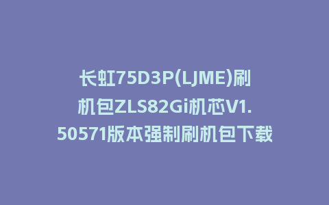长虹75D3P(LJME)刷机包ZLS82Gi机芯V1.50571版本强制刷机包下载