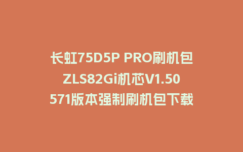 长虹75D5P PRO刷机包ZLS82Gi机芯V1.50571版本强制刷机包下载