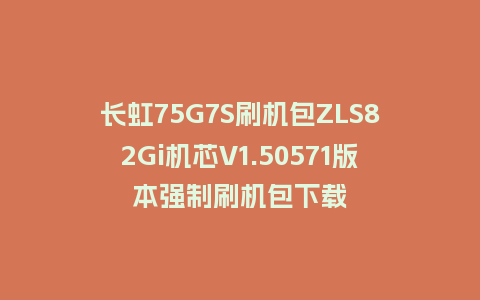 长虹75G7S刷机包ZLS82Gi机芯V1.50571版本强制刷机包下载