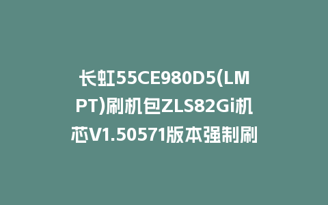 长虹55CE980D5(LMPT)刷机包ZLS82Gi机芯V1.50571版本强制刷机包下载