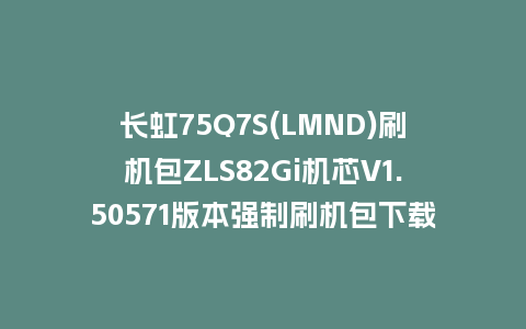 长虹75Q7S(LMND)刷机包ZLS82Gi机芯V1.50571版本强制刷机包下载