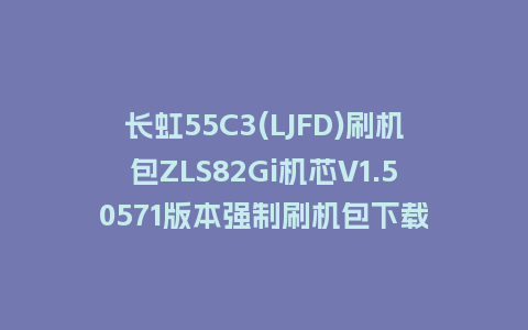 长虹55C3(LJFD)刷机包ZLS82Gi机芯V1.50571版本强制刷机包下载