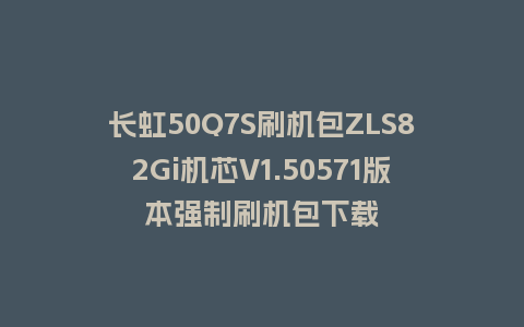 长虹50Q7S刷机包ZLS82Gi机芯V1.50571版本强制刷机包下载