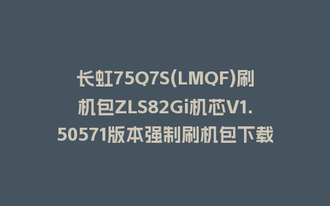 长虹75Q7S(LMQF)刷机包ZLS82Gi机芯V1.50571版本强制刷机包下载