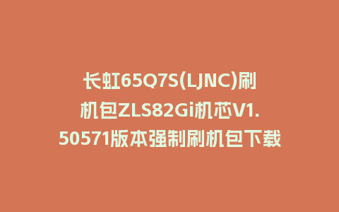 长虹65Q7S(LJNC)刷机包ZLS82Gi机芯V1.50571版本强制刷机包下载