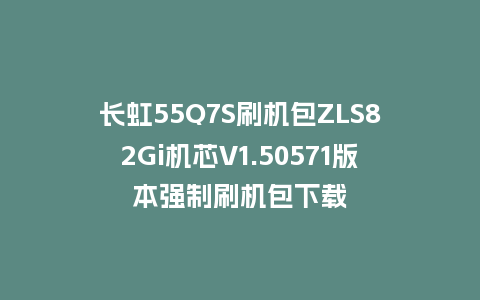 长虹55Q7S刷机包ZLS82Gi机芯V1.50571版本强制刷机包下载