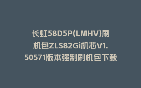 长虹58D5P(LMHV)刷机包ZLS82Gi机芯V1.50571版本强制刷机包下载