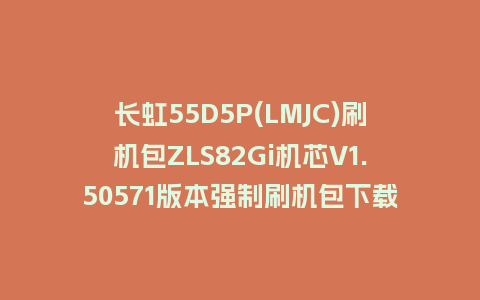 长虹55D5P(LMJC)刷机包ZLS82Gi机芯V1.50571版本强制刷机包下载