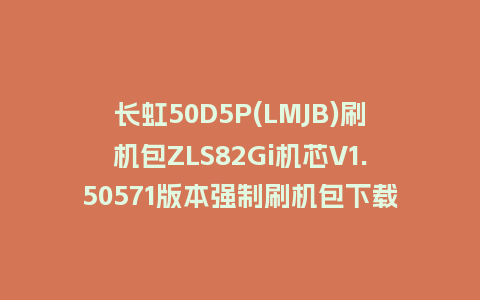 长虹50D5P(LMJB)刷机包ZLS82Gi机芯V1.50571版本强制刷机包下载