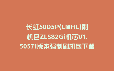 长虹50D5P(LMHL)刷机包ZLS82Gi机芯V1.50571版本强制刷机包下载