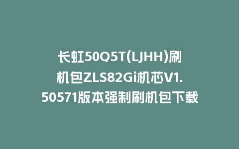 长虹50Q5T(LJHH)刷机包ZLS82Gi机芯V1.50571版本强制刷机包下载