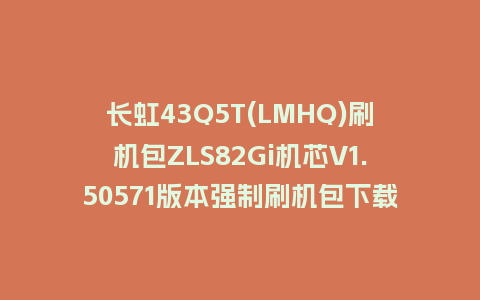 长虹43Q5T(LMHQ)刷机包ZLS82Gi机芯V1.50571版本强制刷机包下载