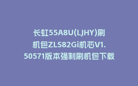 长虹55A8U(LJHY)刷机包ZLS82Gi机芯V1.50571版本强制刷机包下载