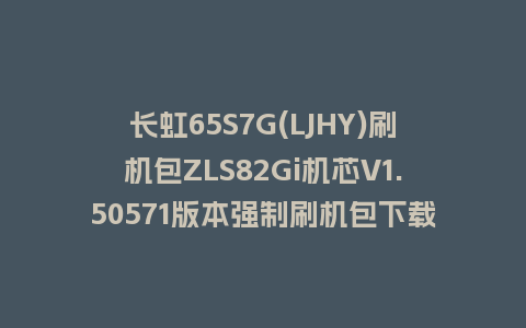 长虹65S7G(LJHY)刷机包ZLS82Gi机芯V1.50571版本强制刷机包下载
