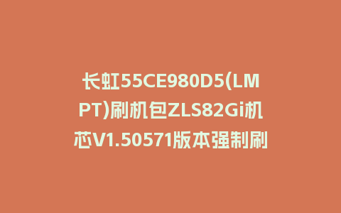 长虹55CE980D5(LMPT)刷机包ZLS82Gi机芯V1.50571版本强制刷机包下载