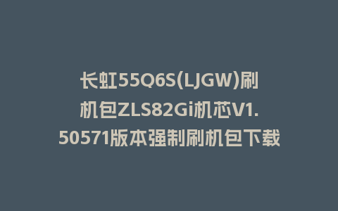 长虹55Q6S(LJGW)刷机包ZLS82Gi机芯V1.50571版本强制刷机包下载