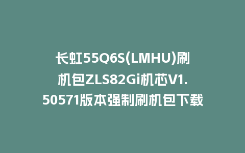 长虹55Q6S(LMHU)刷机包ZLS82Gi机芯V1.50571版本强制刷机包下载
