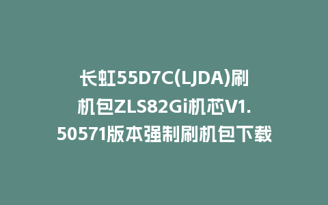 长虹55D7C(LJDA)刷机包ZLS82Gi机芯V1.50571版本强制刷机包下载