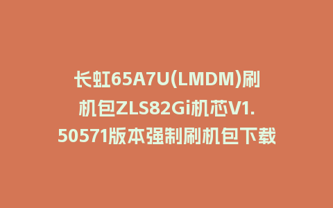 长虹65A7U(LMDM)刷机包ZLS82Gi机芯V1.50571版本强制刷机包下载