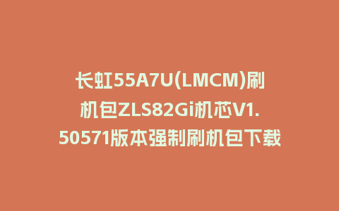 长虹55A7U(LMCM)刷机包ZLS82Gi机芯V1.50571版本强制刷机包下载