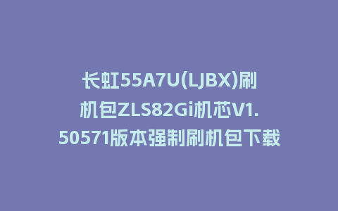 长虹55A7U(LJBX)刷机包ZLS82Gi机芯V1.50571版本强制刷机包下载