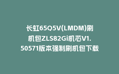 长虹65Q5V(LMDM)刷机包ZLS82Gi机芯V1.50571版本强制刷机包下载
