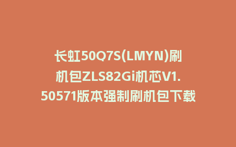 长虹50Q7S(LMYN)刷机包ZLS82Gi机芯V1.50571版本强制刷机包下载