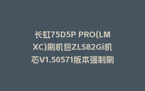 长虹75D5P PRO(LMXC)刷机包ZLS82Gi机芯V1.50571版本强制刷机包下载