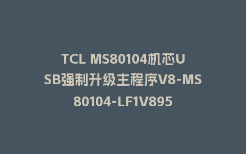 TCL MS80104机芯USB强制升级主程序V8-MS80104-LF1V895