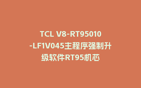 TCL V8-RT95010-LF1V045主程序强制升级软件RT95机芯