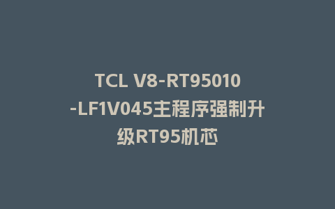 TCL V8-RT95010-LF1V045主程序强制升级RT95机芯