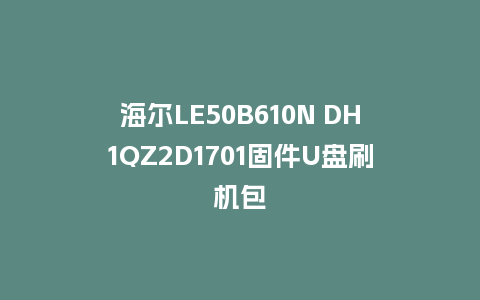 海尔LE50B610N DH1QZ2D1701固件U盘刷机包
