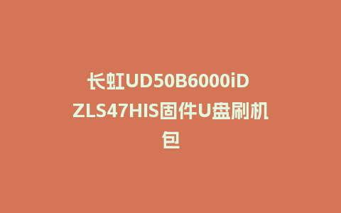 长虹UD50B6000iD ZLS47HIS固件U盘刷机包