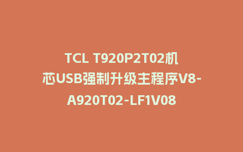TCL T920P2T02机芯USB强制升级主程序V8-A920T02-LF1V089固件刷机包