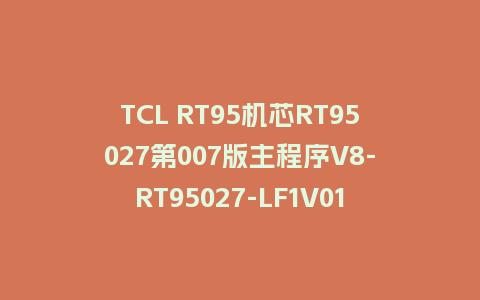TCL RT95机芯RT95027第007版主程序V8-RT95027-LF1V010固件刷机包