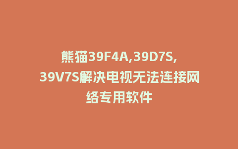 熊猫39F4A,39D7S,39V7S解决电视无法连接网络专用软件
