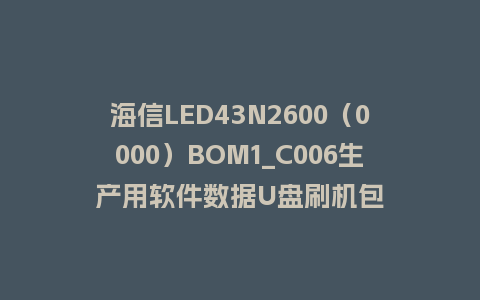 海信LED43N2600（0000）BOM1_C006生产用软件数据U盘刷机包